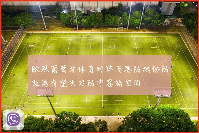 欧冠葡萄牙体育对阵马赛防线协防距离有望决定防守容错空间