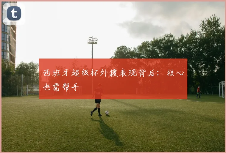 西班牙超级杯外援表现背后:核心也需帮手