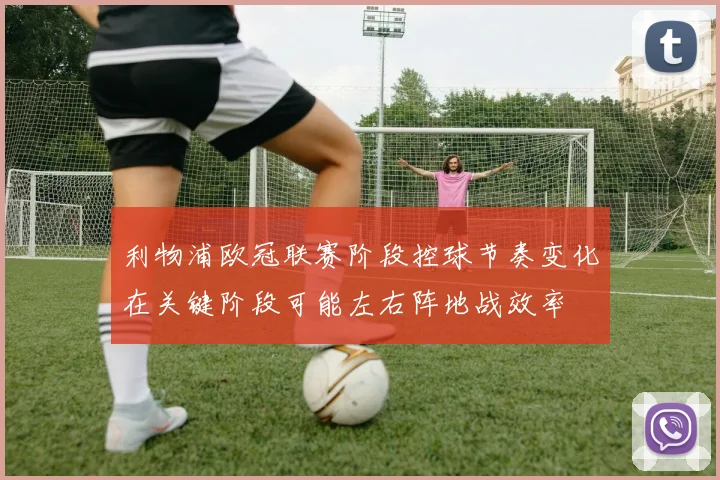 利物浦欧冠联赛阶段控球节奏变化在关键阶段可能左右阵地战效率