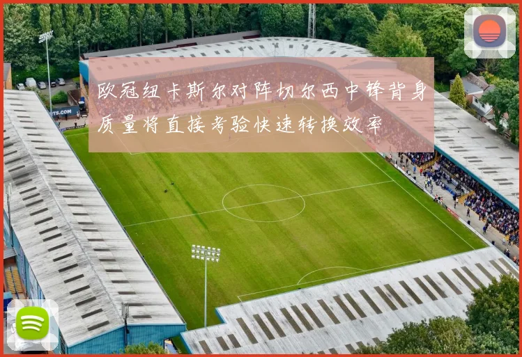 欧冠纽卡斯尔对阵切尔西中锋背身质量将直接考验快速转换效率