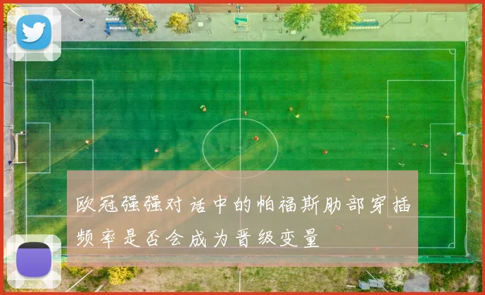 欧冠强强对话中的帕福斯肋部穿插频率是否会成为晋级变量