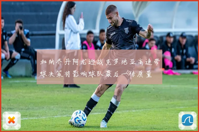 加纳乔丹阿尤迎战克罗地亚高速带球决策将影响球队最后一传质量