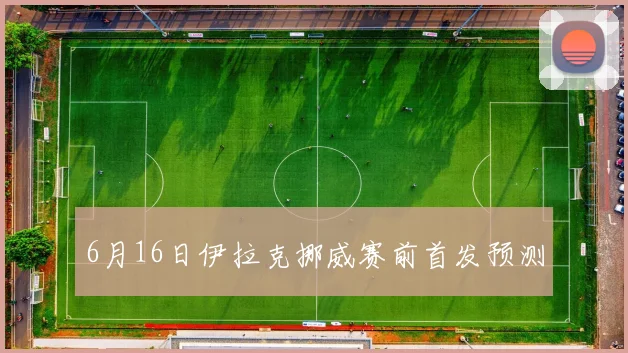 6月16日伊拉克挪威赛前首发预测