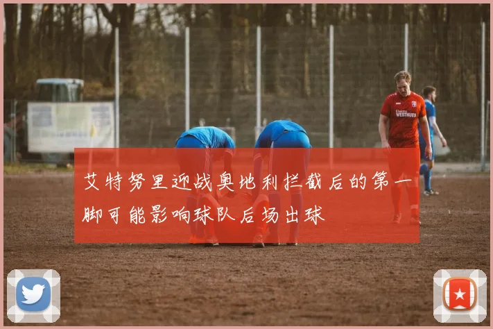 艾特努里迎战奥地利拦截后的第一脚可能影响球队后场出球