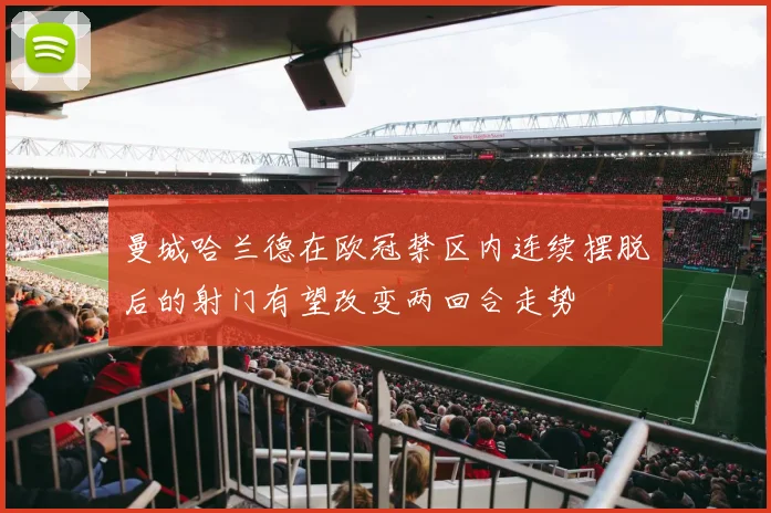 曼城哈兰德在欧冠禁区内连续摆脱后的射门有望改变两回合走势