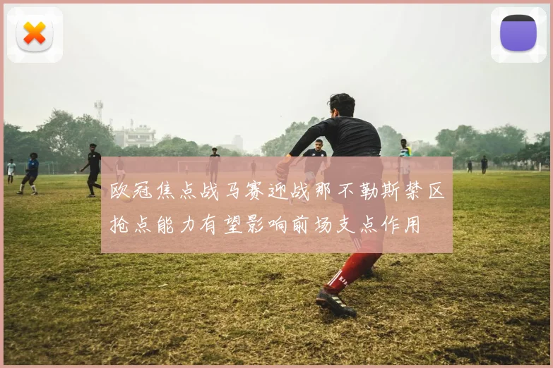欧冠焦点战马赛迎战那不勒斯禁区抢点能力有望影响前场支点作用