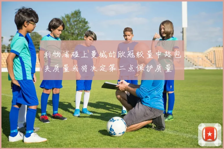 利物浦碰上曼城的欧冠较量中路包夹质量或将决定第二点保护质量